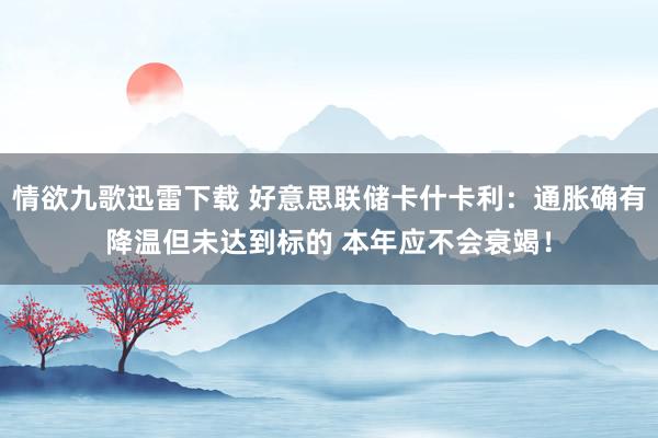 情欲九歌迅雷下载 好意思联储卡什卡利：通胀确有降温但未达到标的 本年应不会衰竭！