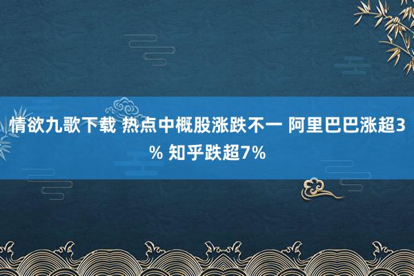 情欲九歌下载 热点中概股涨跌不一 阿里巴巴涨超3% 知乎跌超7%