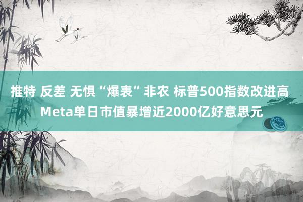 推特 反差 无惧“爆表”非农 标普500指数改进高 Meta单日市值暴增近2000亿好意思元