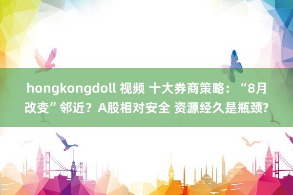hongkongdoll 视频 十大券商策略：“8月改变”邻近？A股相对安全 资源经久是瓶颈?
