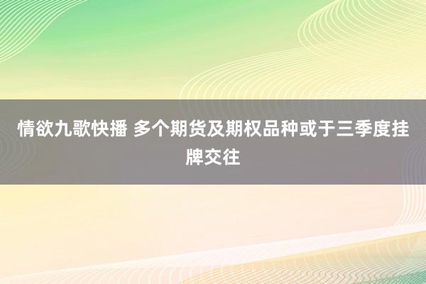 情欲九歌快播 多个期货及期权品种或于三季度挂牌交往