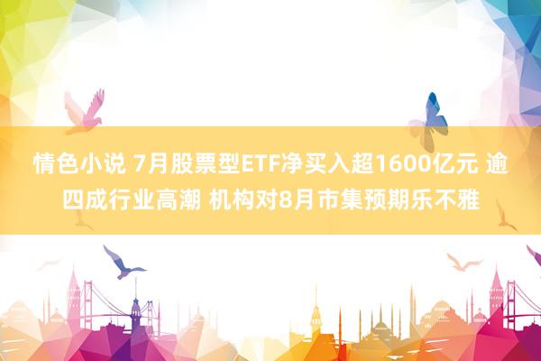 情色小说 7月股票型ETF净买入超1600亿元 逾四成行业高潮 机构对8月市集预期乐不雅