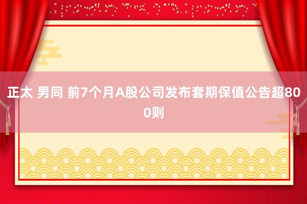 正太 男同 前7个月A股公司发布套期保值公告超800则