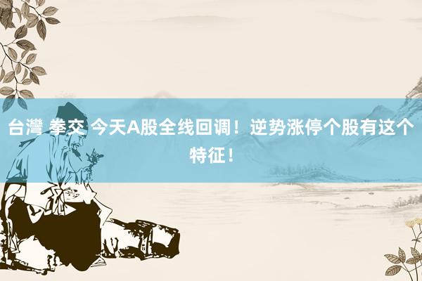 台灣 拳交 今天A股全线回调！逆势涨停个股有这个特征！