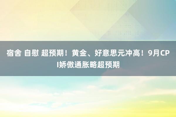 宿舍 自慰 超预期！黄金、好意思元冲高！9月CPI娇傲通胀略超预期