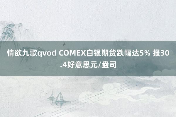 情欲九歌qvod COMEX白银期货跌幅达5% 报30.4好意思元/盎司