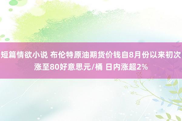 短篇情欲小说 布伦特原油期货价钱自8月份以来初次涨至80好意思元/桶 日内涨超2%