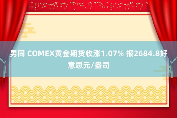 男同 COMEX黄金期货收涨1.07% 报2684.8好意思元/盎司
