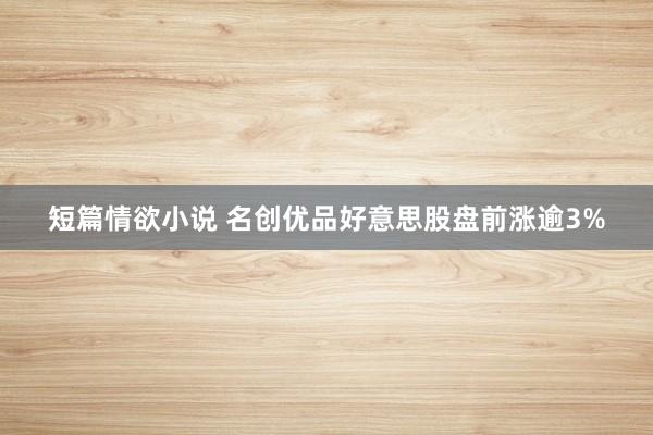 短篇情欲小说 名创优品好意思股盘前涨逾3%