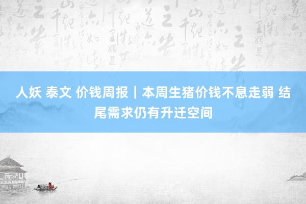 人妖 泰文 价钱周报｜本周生猪价钱不息走弱 结尾需求仍有升迁空间