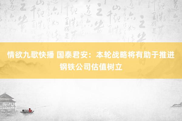 情欲九歌快播 国泰君安：本轮战略将有助于推进钢铁公司估值树立