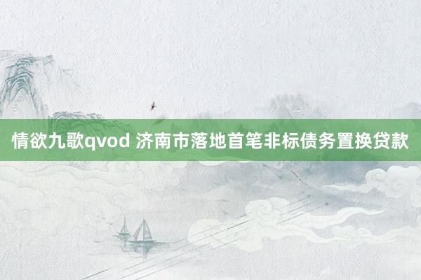 情欲九歌qvod 济南市落地首笔非标债务置换贷款