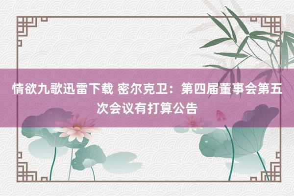 情欲九歌迅雷下载 密尔克卫：第四届董事会第五次会议有打算公告