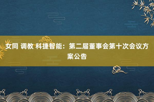女同 调教 科捷智能：第二届董事会第十次会议方案公告