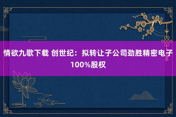 情欲九歌下载 创世纪：拟转让子公司劲胜精密电子100%股权