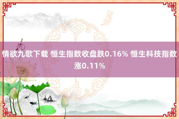 情欲九歌下载 恒生指数收盘跌0.16% 恒生科技指数涨0.11%
