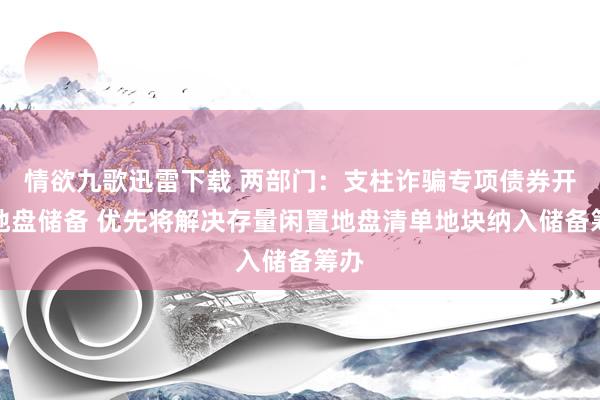 情欲九歌迅雷下载 两部门：支柱诈骗专项债券开展地盘储备 优先将解决存量闲置地盘清单地块纳入储备筹办