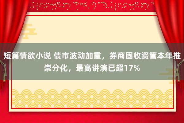 短篇情欲小说 债市波动加重，券商固收资管本年推崇分化，最高讲演已超17%