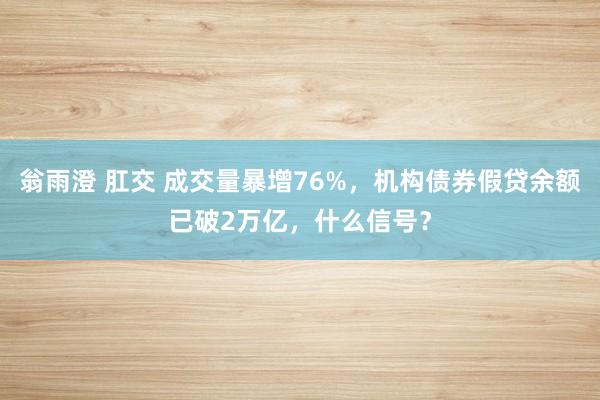翁雨澄 肛交 成交量暴增76%，机构债券假贷余额已破2万亿，什么信号？