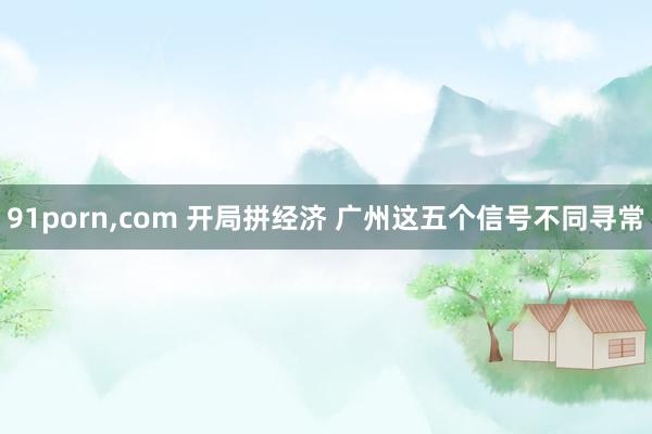91porn，com 开局拼经济 广州这五个信号不同寻常