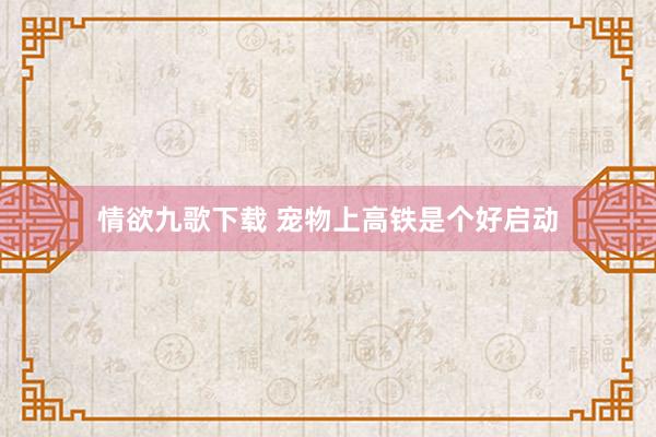 情欲九歌下载 宠物上高铁是个好启动