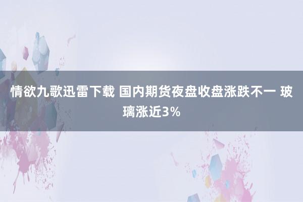 情欲九歌迅雷下载 国内期货夜盘收盘涨跌不一 玻璃涨近3%