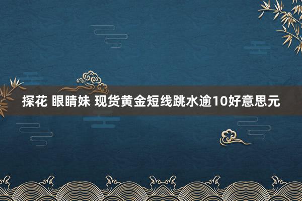 探花 眼睛妹 现货黄金短线跳水逾10好意思元