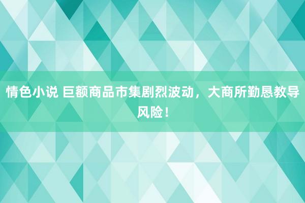 情色小说 巨额商品市集剧烈波动，大商所勤恳教导风险！